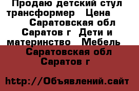 Продаю детский стул-трансформер › Цена ­ 1 500 - Саратовская обл., Саратов г. Дети и материнство » Мебель   . Саратовская обл.,Саратов г.